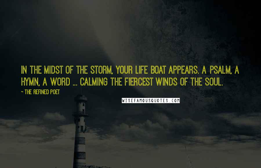 The Refined Poet Quotes: In the midst of the storm, your life boat appears. A psalm, a hymn, a word ... calming the fiercest winds of the soul.