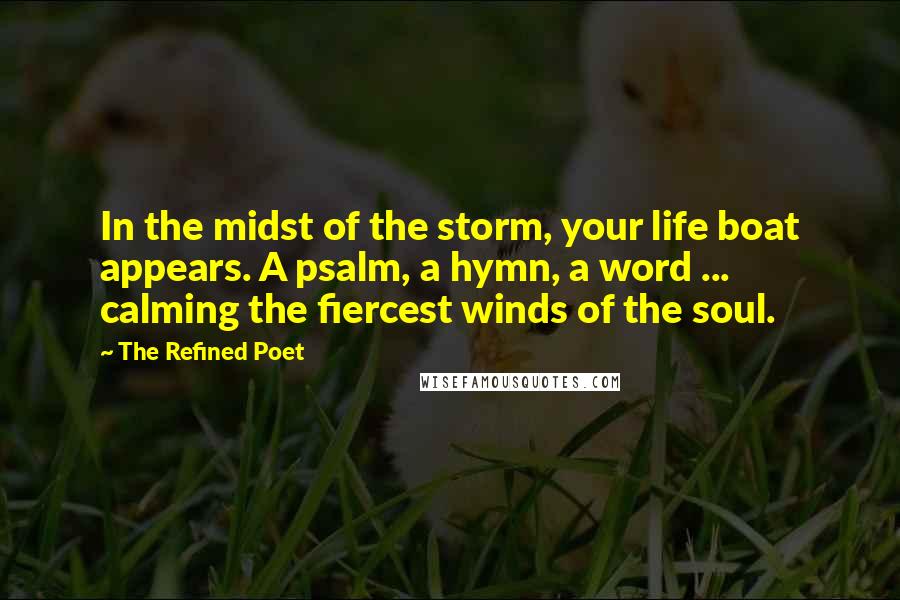 The Refined Poet Quotes: In the midst of the storm, your life boat appears. A psalm, a hymn, a word ... calming the fiercest winds of the soul.