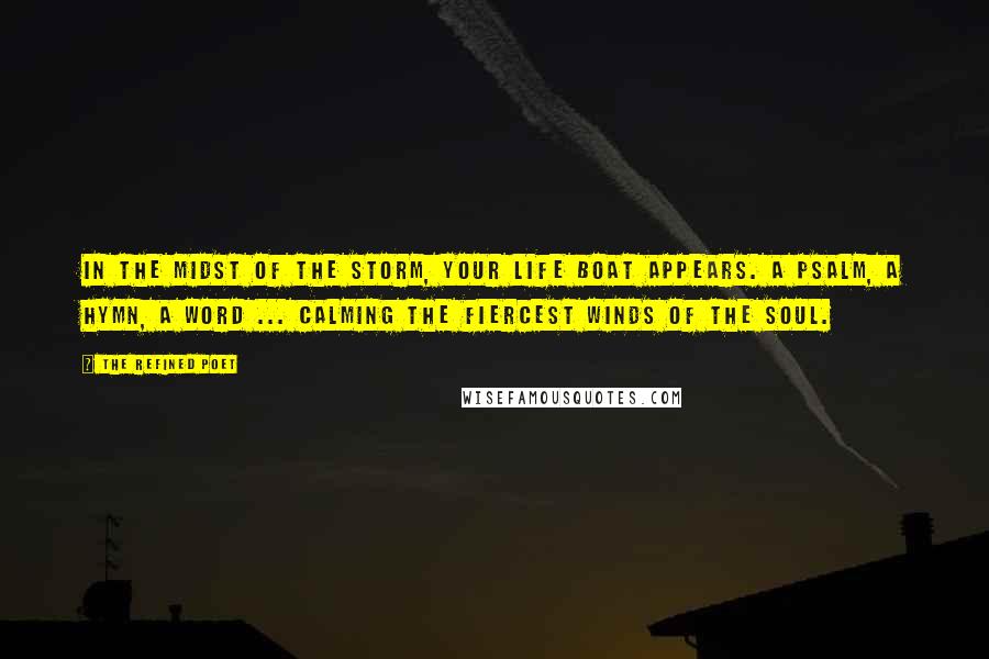The Refined Poet Quotes: In the midst of the storm, your life boat appears. A psalm, a hymn, a word ... calming the fiercest winds of the soul.
