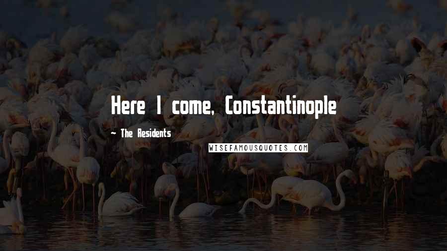 The Residents Quotes: Here I come, Constantinople