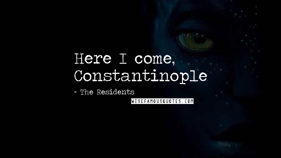 The Residents Quotes: Here I come, Constantinople