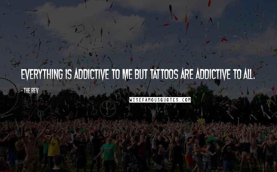 The Rev Quotes: Everything is addictive to me but tattoos are addictive to all.