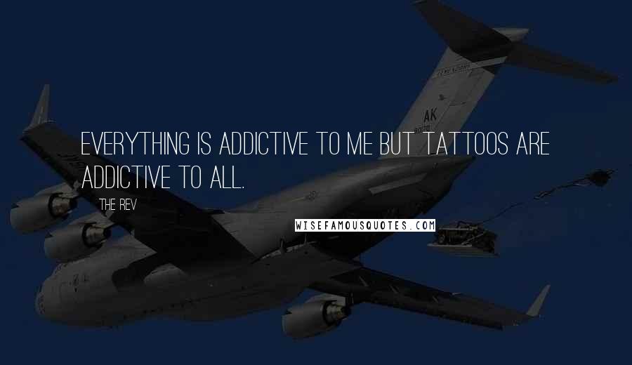 The Rev Quotes: Everything is addictive to me but tattoos are addictive to all.