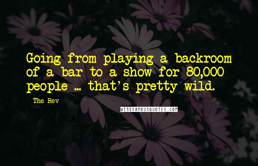 The Rev Quotes: Going from playing a backroom of a bar to a show for 80,000 people ... that's pretty wild.