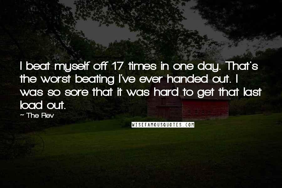 The Rev Quotes: I beat myself off 17 times in one day. That's the worst beating I've ever handed out. I was so sore that it was hard to get that last load out.