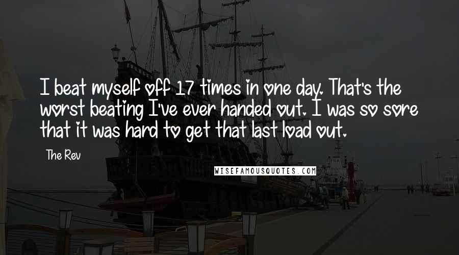 The Rev Quotes: I beat myself off 17 times in one day. That's the worst beating I've ever handed out. I was so sore that it was hard to get that last load out.