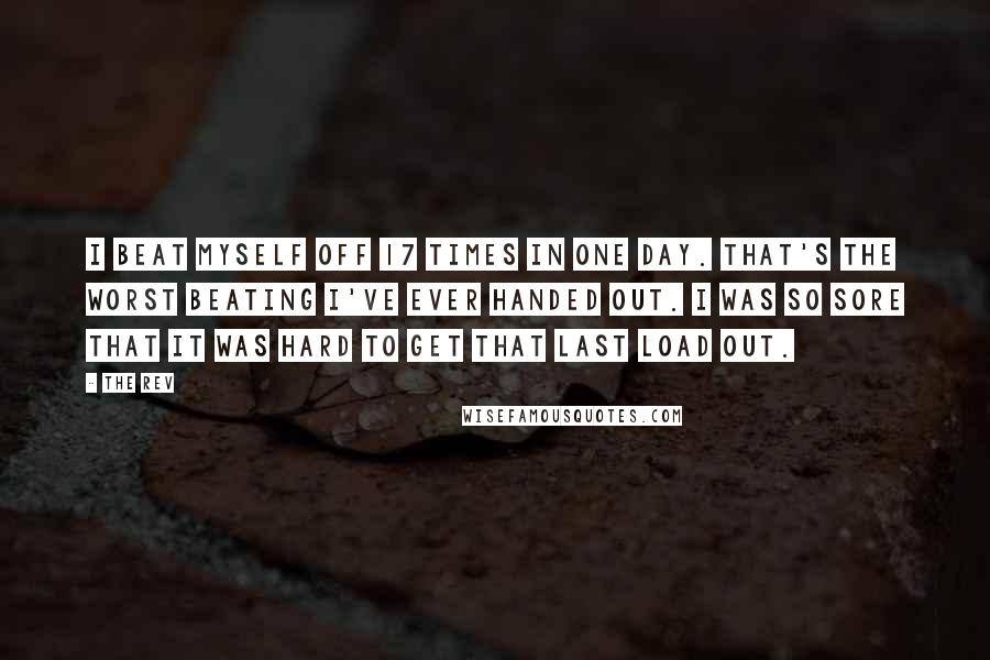 The Rev Quotes: I beat myself off 17 times in one day. That's the worst beating I've ever handed out. I was so sore that it was hard to get that last load out.