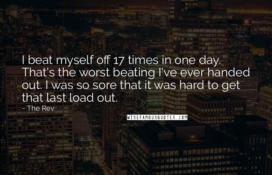 The Rev Quotes: I beat myself off 17 times in one day. That's the worst beating I've ever handed out. I was so sore that it was hard to get that last load out.