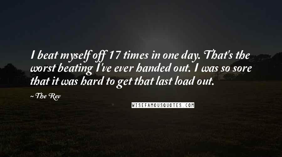 The Rev Quotes: I beat myself off 17 times in one day. That's the worst beating I've ever handed out. I was so sore that it was hard to get that last load out.