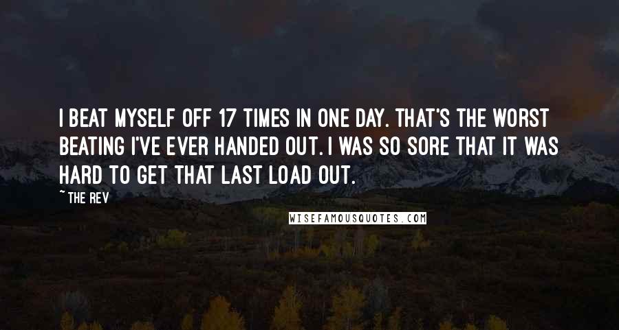 The Rev Quotes: I beat myself off 17 times in one day. That's the worst beating I've ever handed out. I was so sore that it was hard to get that last load out.