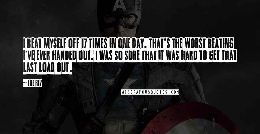 The Rev Quotes: I beat myself off 17 times in one day. That's the worst beating I've ever handed out. I was so sore that it was hard to get that last load out.