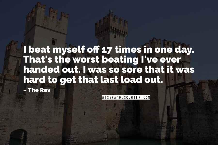 The Rev Quotes: I beat myself off 17 times in one day. That's the worst beating I've ever handed out. I was so sore that it was hard to get that last load out.