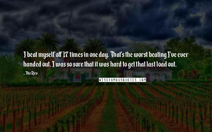 The Rev Quotes: I beat myself off 17 times in one day. That's the worst beating I've ever handed out. I was so sore that it was hard to get that last load out.