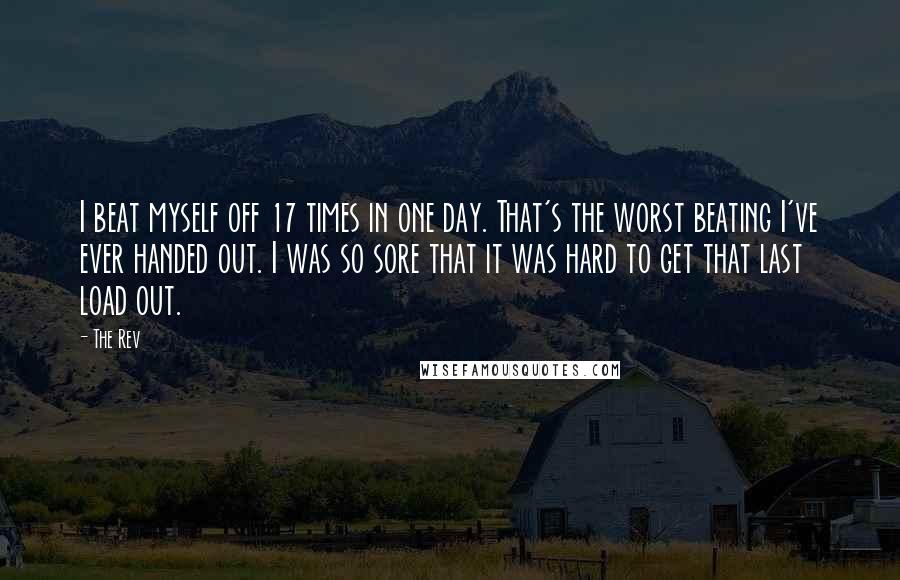 The Rev Quotes: I beat myself off 17 times in one day. That's the worst beating I've ever handed out. I was so sore that it was hard to get that last load out.