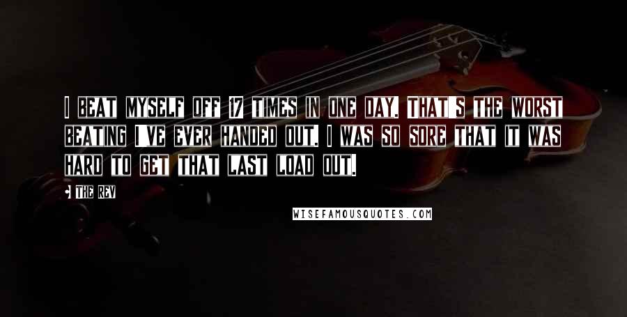 The Rev Quotes: I beat myself off 17 times in one day. That's the worst beating I've ever handed out. I was so sore that it was hard to get that last load out.