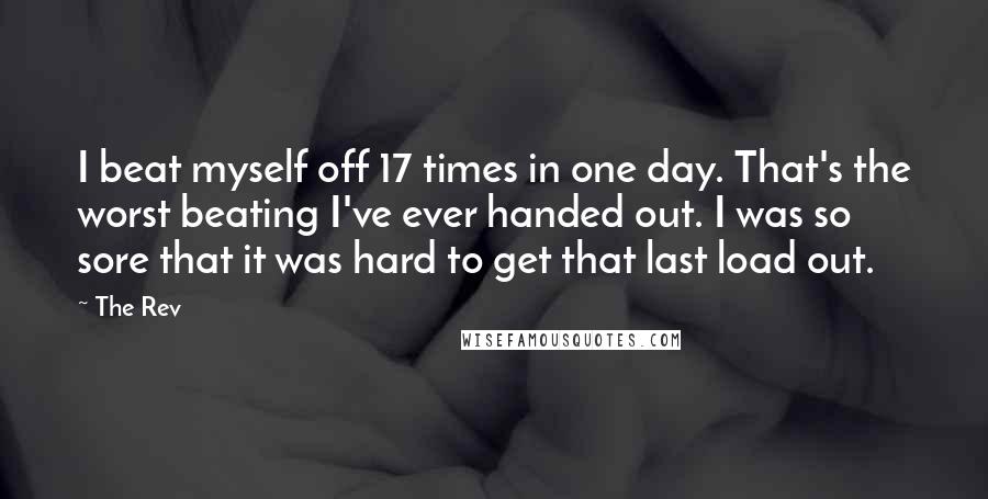 The Rev Quotes: I beat myself off 17 times in one day. That's the worst beating I've ever handed out. I was so sore that it was hard to get that last load out.