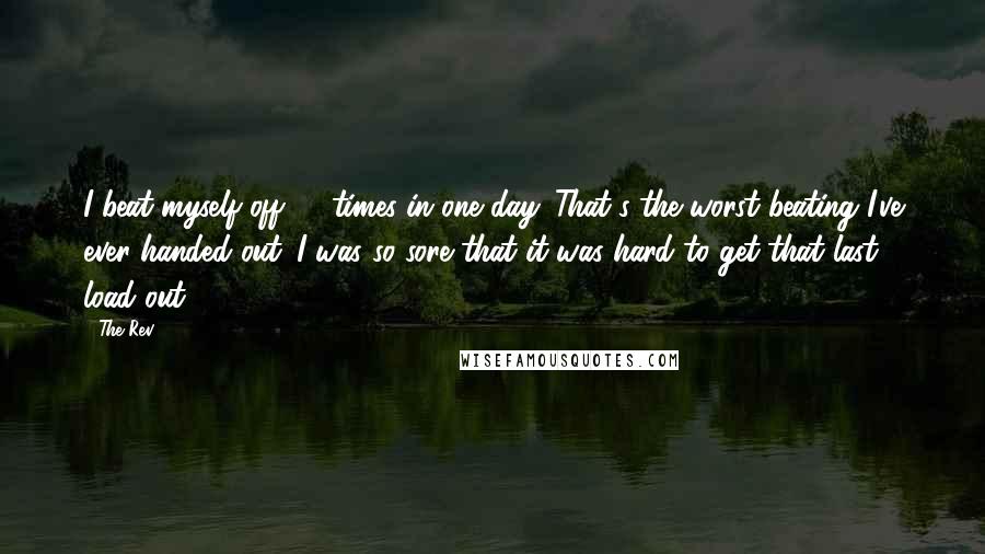 The Rev Quotes: I beat myself off 17 times in one day. That's the worst beating I've ever handed out. I was so sore that it was hard to get that last load out.
