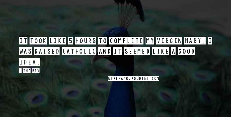 The Rev Quotes: It took like 5 hours to complete my virgin Mary. I was raised Catholic and it seemed like a good idea.
