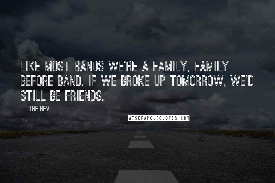 The Rev Quotes: Like most bands we're a family, family before band. If we broke up tomorrow, we'd still be friends.