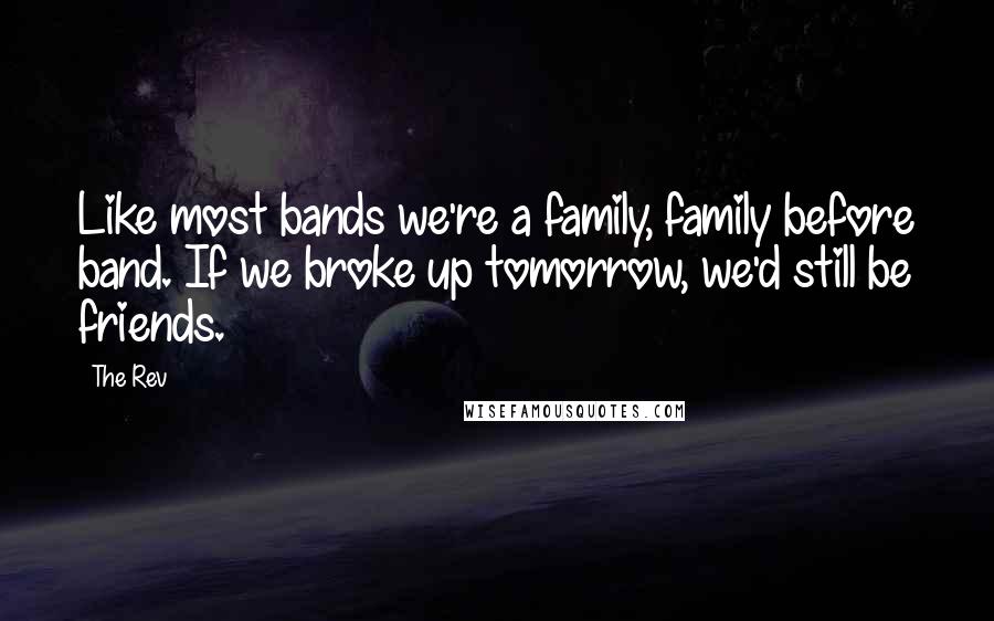 The Rev Quotes: Like most bands we're a family, family before band. If we broke up tomorrow, we'd still be friends.