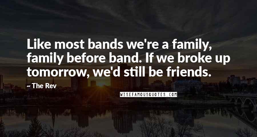 The Rev Quotes: Like most bands we're a family, family before band. If we broke up tomorrow, we'd still be friends.