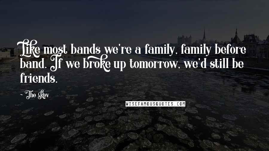 The Rev Quotes: Like most bands we're a family, family before band. If we broke up tomorrow, we'd still be friends.