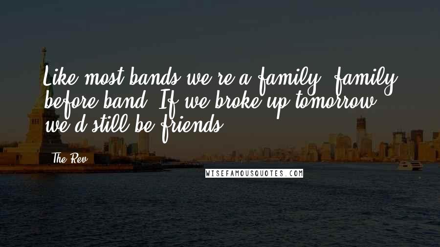 The Rev Quotes: Like most bands we're a family, family before band. If we broke up tomorrow, we'd still be friends.