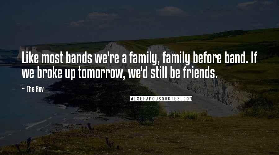 The Rev Quotes: Like most bands we're a family, family before band. If we broke up tomorrow, we'd still be friends.