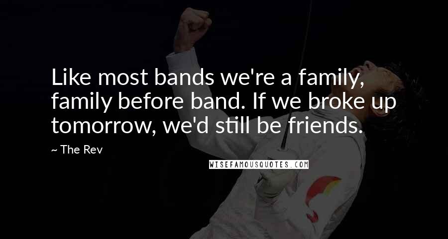 The Rev Quotes: Like most bands we're a family, family before band. If we broke up tomorrow, we'd still be friends.