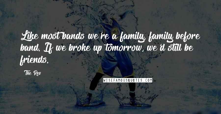 The Rev Quotes: Like most bands we're a family, family before band. If we broke up tomorrow, we'd still be friends.