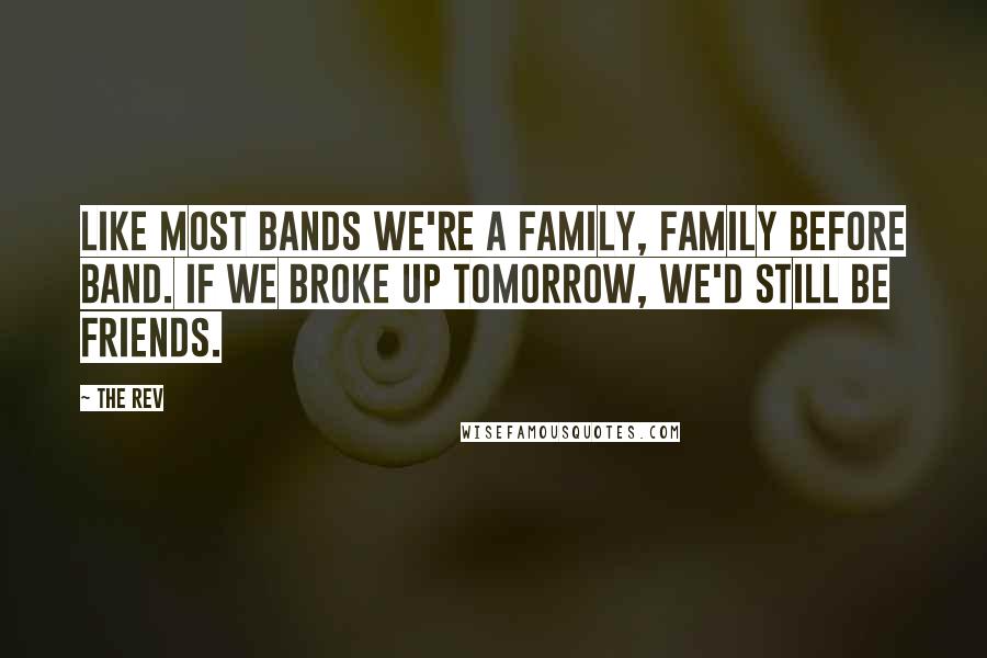 The Rev Quotes: Like most bands we're a family, family before band. If we broke up tomorrow, we'd still be friends.