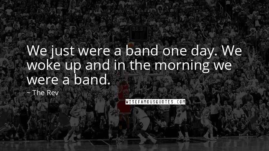 The Rev Quotes: We just were a band one day. We woke up and in the morning we were a band.