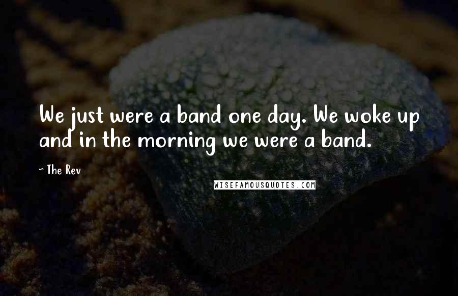 The Rev Quotes: We just were a band one day. We woke up and in the morning we were a band.