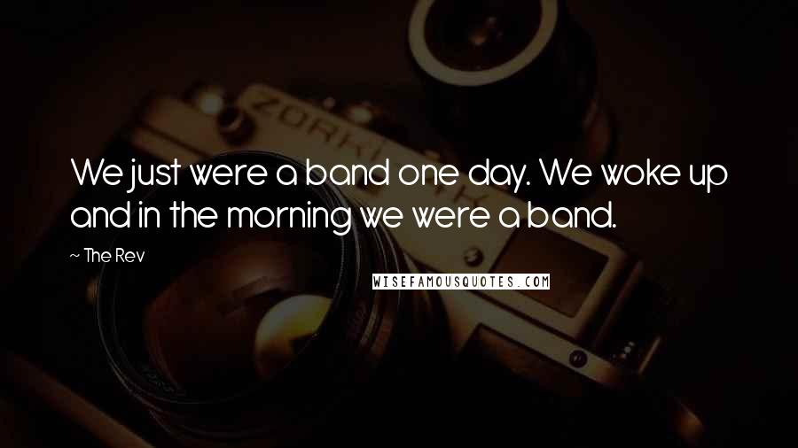 The Rev Quotes: We just were a band one day. We woke up and in the morning we were a band.