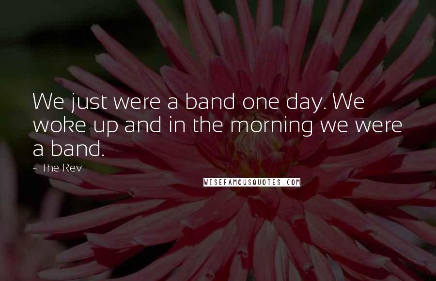 The Rev Quotes: We just were a band one day. We woke up and in the morning we were a band.