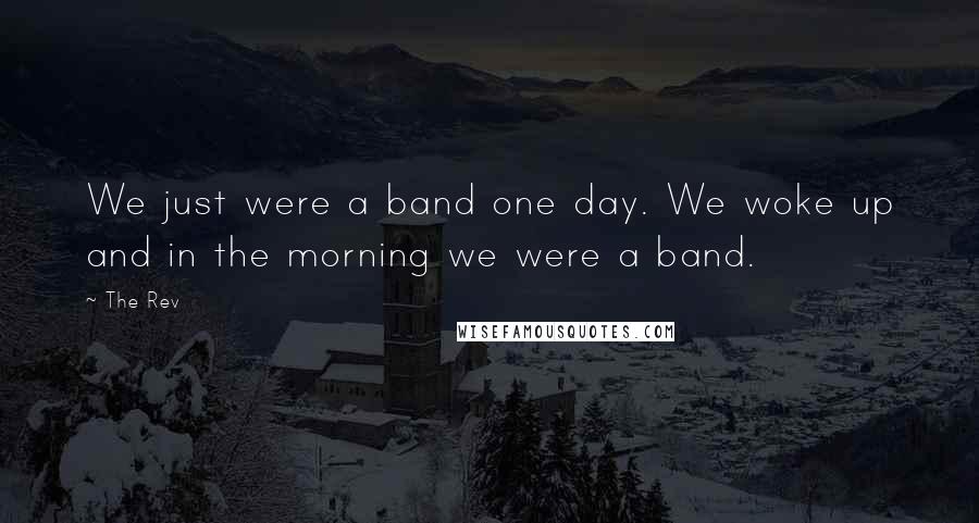 The Rev Quotes: We just were a band one day. We woke up and in the morning we were a band.