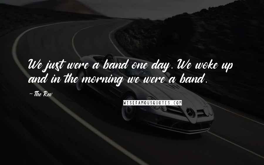 The Rev Quotes: We just were a band one day. We woke up and in the morning we were a band.