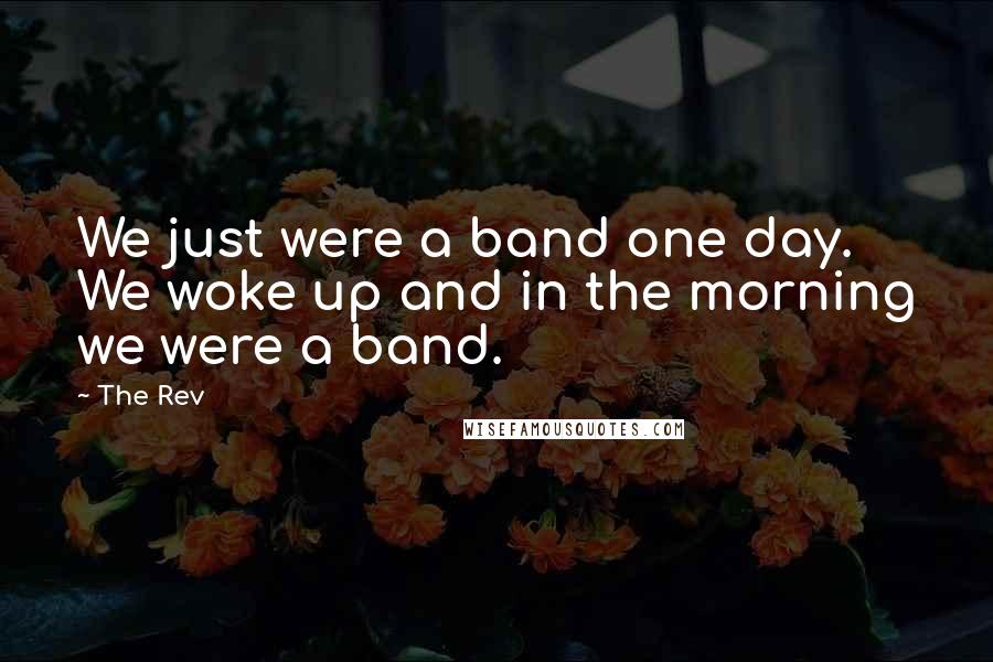 The Rev Quotes: We just were a band one day. We woke up and in the morning we were a band.