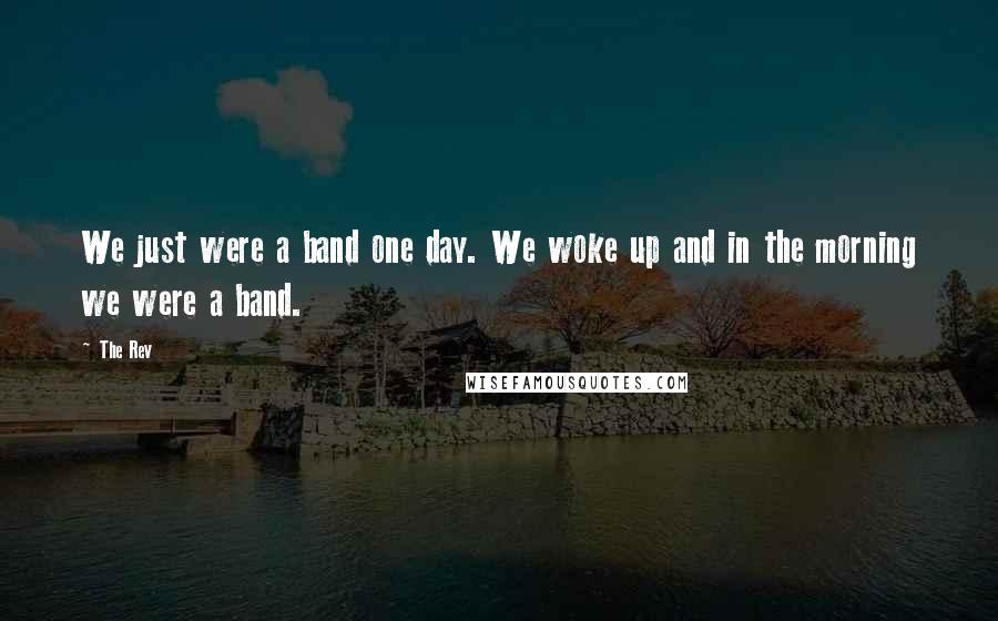 The Rev Quotes: We just were a band one day. We woke up and in the morning we were a band.