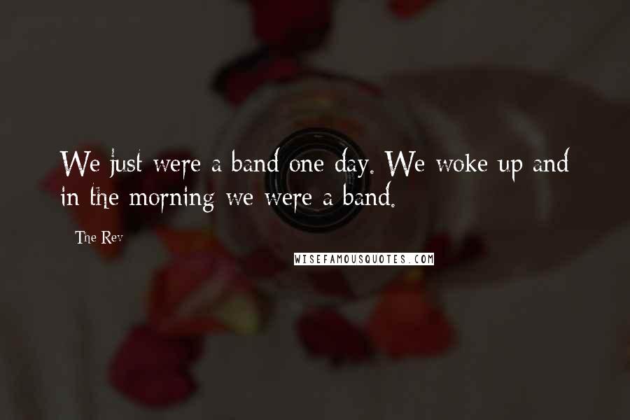 The Rev Quotes: We just were a band one day. We woke up and in the morning we were a band.