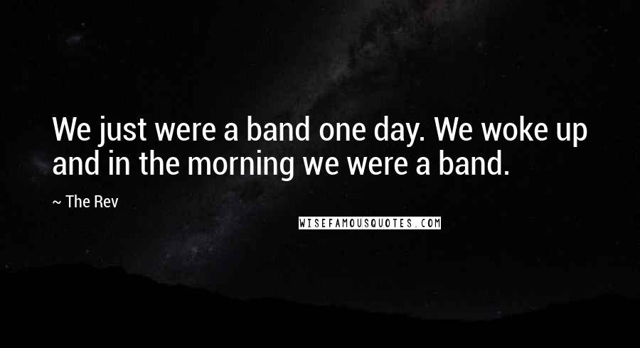 The Rev Quotes: We just were a band one day. We woke up and in the morning we were a band.