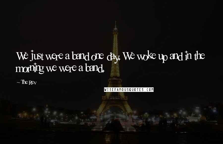 The Rev Quotes: We just were a band one day. We woke up and in the morning we were a band.