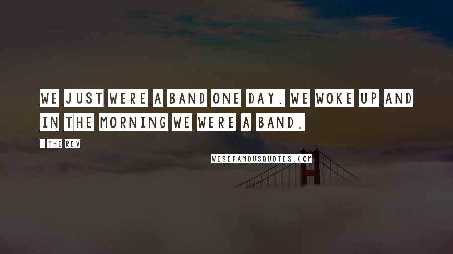 The Rev Quotes: We just were a band one day. We woke up and in the morning we were a band.