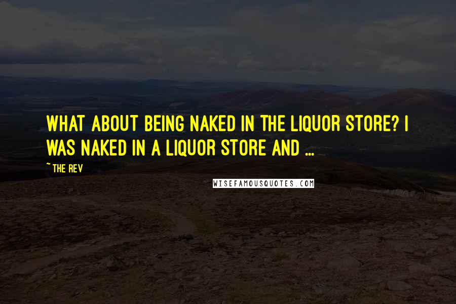 The Rev Quotes: WHAT ABOUT BEING NAKED IN THE LIQUOR STORE? I WAS NAKED IN A LIQUOR STORE AND ...