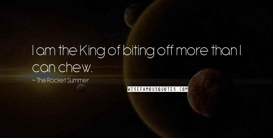 The Rocket Summer Quotes: I am the King of biting off more than I can chew.