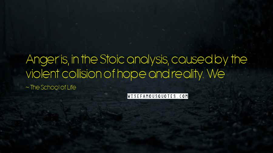 The School Of Life Quotes: Anger is, in the Stoic analysis, caused by the violent collision of hope and reality. We