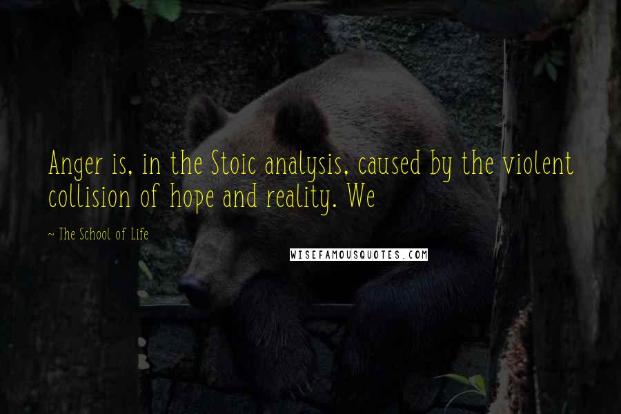 The School Of Life Quotes: Anger is, in the Stoic analysis, caused by the violent collision of hope and reality. We