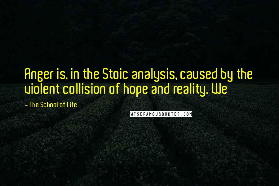 The School Of Life Quotes: Anger is, in the Stoic analysis, caused by the violent collision of hope and reality. We