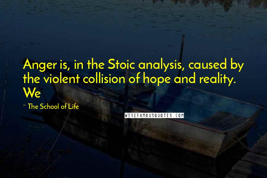 The School Of Life Quotes: Anger is, in the Stoic analysis, caused by the violent collision of hope and reality. We