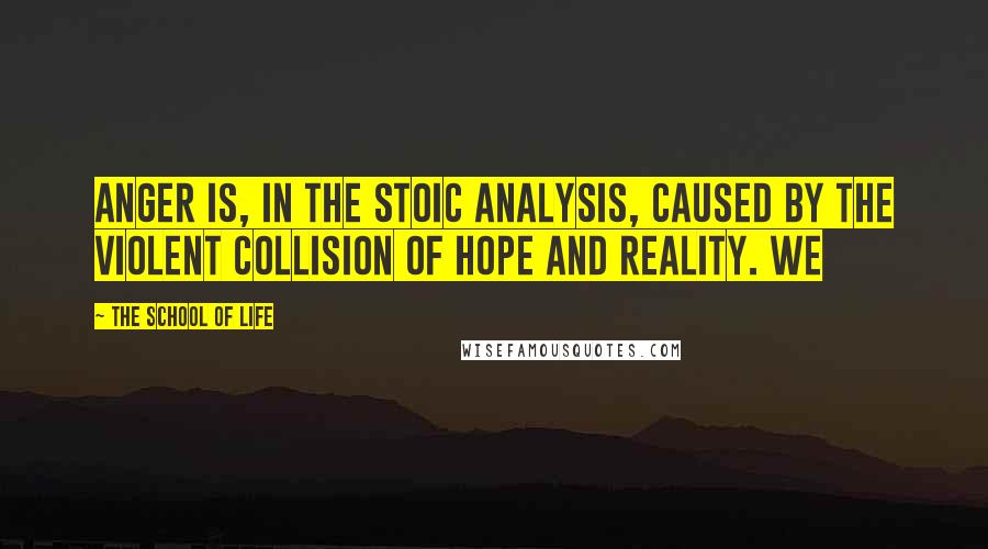 The School Of Life Quotes: Anger is, in the Stoic analysis, caused by the violent collision of hope and reality. We